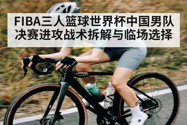 FIBA三人篮球世界杯中国男队决赛进攻战术拆解与临场选择