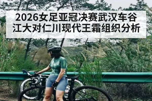 2026女足亚冠决赛武汉车谷江大对仁川现代王霜组织分析