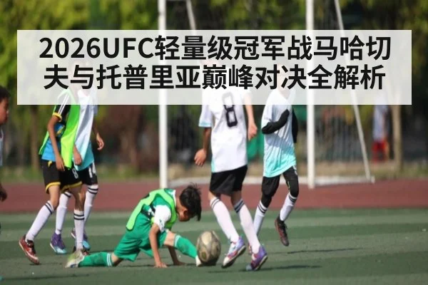 2026UFC轻量级冠军战马哈切夫与托普里亚巅峰对决全解析