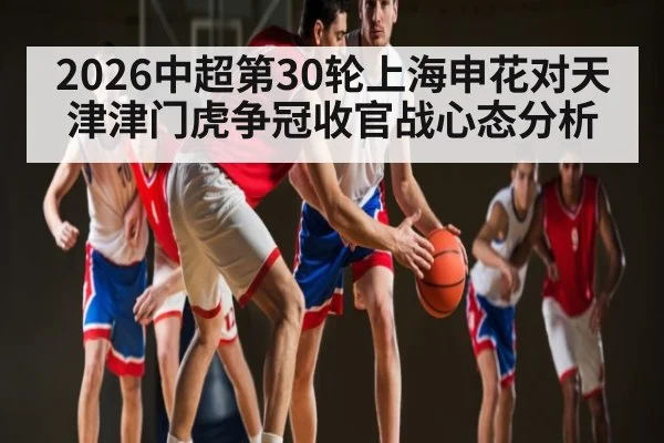 2026中超第30轮上海申花对天津津门虎争冠收官战心态分析