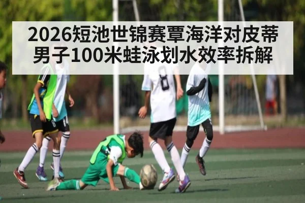 2026短池世锦赛覃海洋对皮蒂男子100米蛙泳划水效率拆解