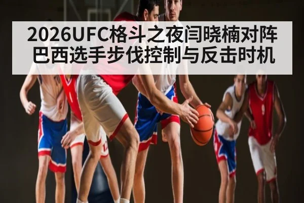 2026UFC格斗之夜闫晓楠对阵巴西选手步伐控制与反击时机