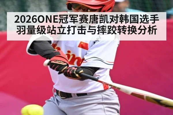 2026ONE冠军赛唐凯对韩国选手羽量级站立打击与摔跤转换分析