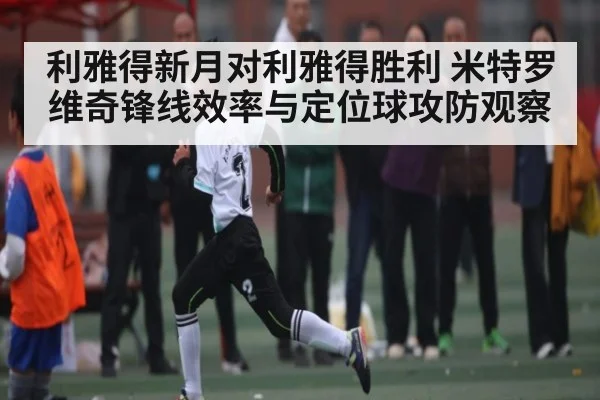 利雅得新月对利雅得胜利 米特罗维奇锋线效率与定位球攻防观察